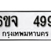 รับจองทะเบียนรถ 499 หมวดใหม่ 6ขจ 499 ทะเบียนมงคล ผลรวมดี 36