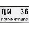 1.ทะเบียนรถ 36 ทะเบียนมงคล ญผ 36 จากกรมขนส่ง