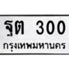 14.ทะเบียนรถ 300 ทะเบียนมงคล ฐต 300 จากกรมขนส่ง