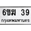 รับจองทะเบียนรถ 39 หมวดใหม่ 6ขฆ 39 ทะเบียนมงคล ผลรวมดี 23