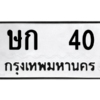 น.ป้ายทะเบียนรถ   40  ทะเบียนมงคล   ษก  40  ผลรวมดี 9 ถูกที่สุด