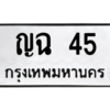 น.ทะเบียนรถ  45  ทะเบียนมงคล   ญฉ 45  จากกรมขนส่ง